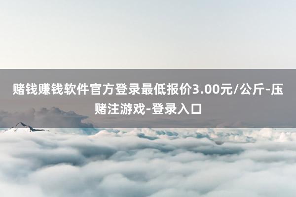 赌钱赚钱软件官方登录最低报价3.00元/公斤-压赌注游戏-登录入口