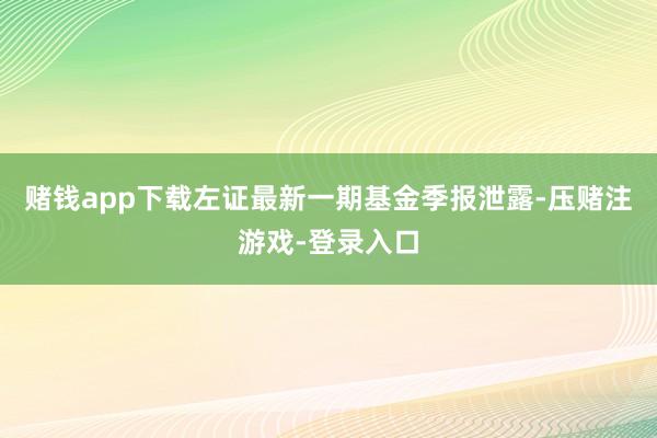 赌钱app下载左证最新一期基金季报泄露-压赌注游戏-登录入口