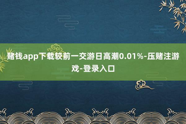 赌钱app下载较前一交游日高潮0.01%-压赌注游戏-登录入口