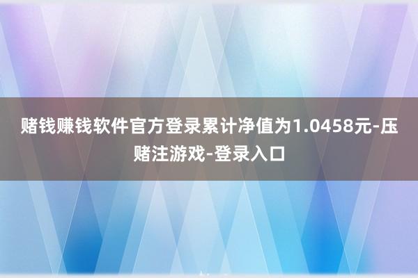 赌钱赚钱软件官方登录累计净值为1.0458元-压赌注游戏-登录入口