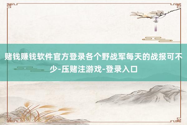 赌钱赚钱软件官方登录各个野战军每天的战报可不少-压赌注游戏-登录入口