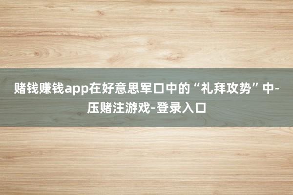 赌钱赚钱app在好意思军口中的“礼拜攻势”中-压赌注游戏-登录入口