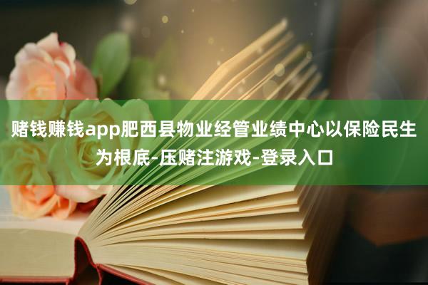 赌钱赚钱app肥西县物业经管业绩中心以保险民生为根底-压赌注游戏-登录入口