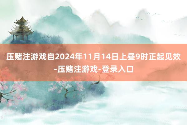 压赌注游戏自2024年11月14日上昼9时正起见效-压赌注游戏-登录入口