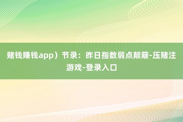 赌钱赚钱app）节录：昨日指数弱点颠簸-压赌注游戏-登录入口