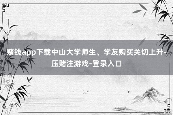 赌钱app下载中山大学师生、学友购买关切上升-压赌注游戏-登录入口