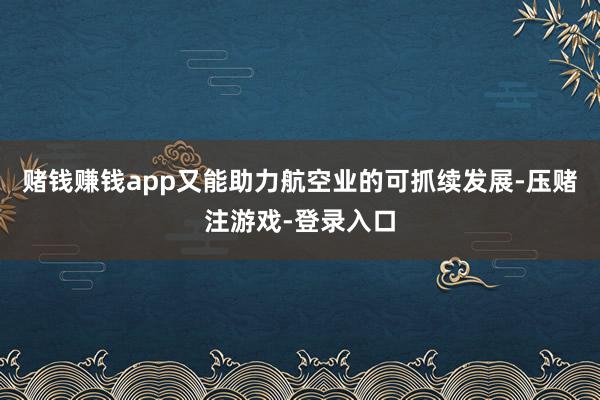 赌钱赚钱app又能助力航空业的可抓续发展-压赌注游戏-登录入口