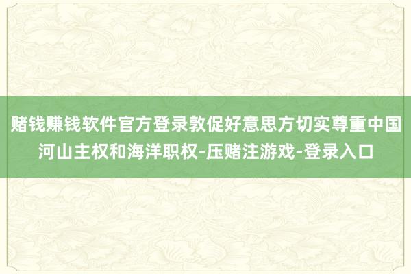 赌钱赚钱软件官方登录敦促好意思方切实尊重中国河山主权和海洋职权-压赌注游戏-登录入口