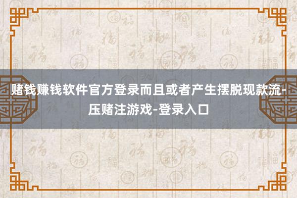 赌钱赚钱软件官方登录而且或者产生摆脱现款流-压赌注游戏-登录入口