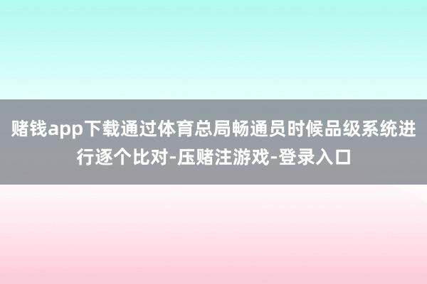 赌钱app下载通过体育总局畅通员时候品级系统进行逐个比对-压赌注游戏-登录入口