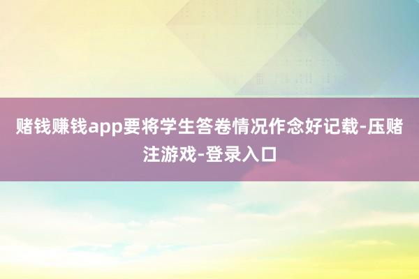 赌钱赚钱app要将学生答卷情况作念好记载-压赌注游戏-登录入口