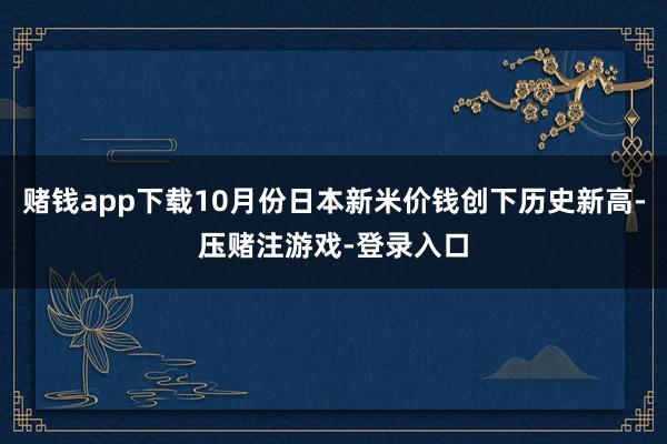 赌钱app下载10月份日本新米价钱创下历史新高-压赌注游戏-登录入口