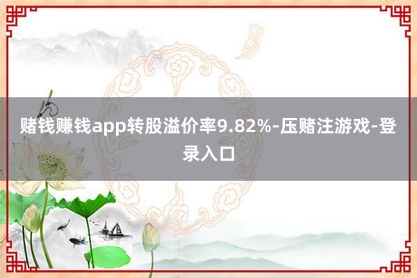 赌钱赚钱app转股溢价率9.82%-压赌注游戏-登录入口