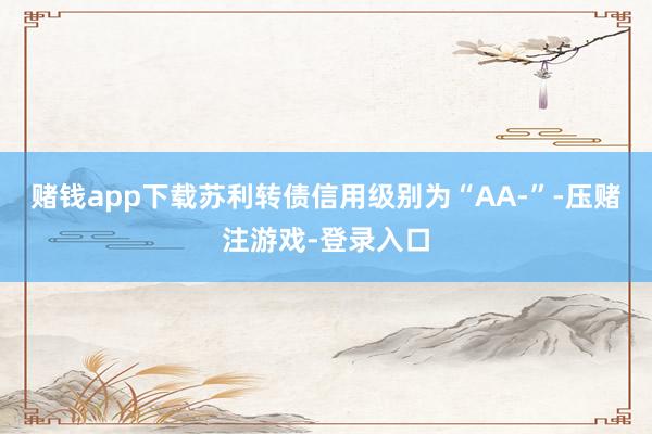 赌钱app下载苏利转债信用级别为“AA-”-压赌注游戏-登录入口