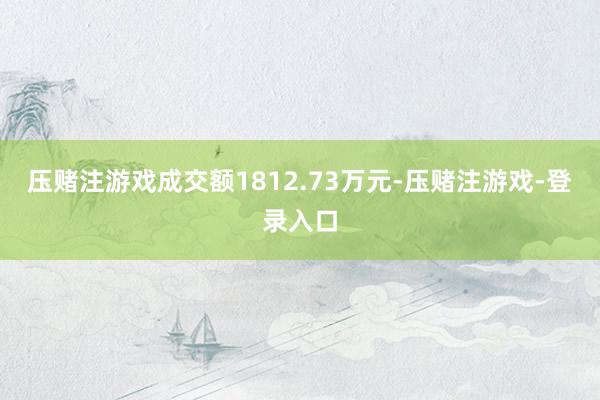 压赌注游戏成交额1812.73万元-压赌注游戏-登录入口