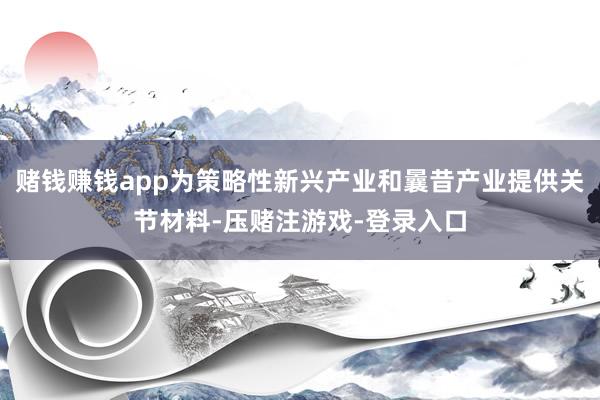 赌钱赚钱app为策略性新兴产业和曩昔产业提供关节材料-压赌注游戏-登录入口