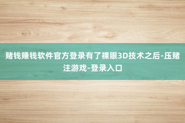 赌钱赚钱软件官方登录有了裸眼3D技术之后-压赌注游戏-登录入口