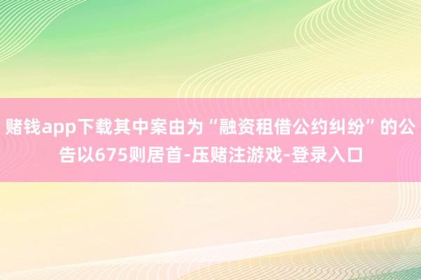 赌钱app下载其中案由为“融资租借公约纠纷”的公告以675则居首-压赌注游戏-登录入口