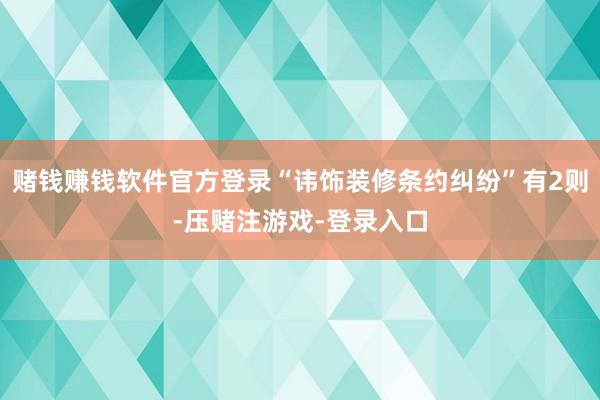 赌钱赚钱软件官方登录“讳饰装修条约纠纷”有2则-压赌注游戏-登录入口