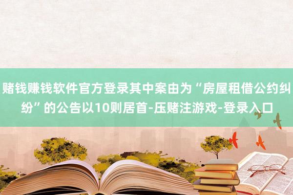 赌钱赚钱软件官方登录其中案由为“房屋租借公约纠纷”的公告以10则居首-压赌注游戏-登录入口