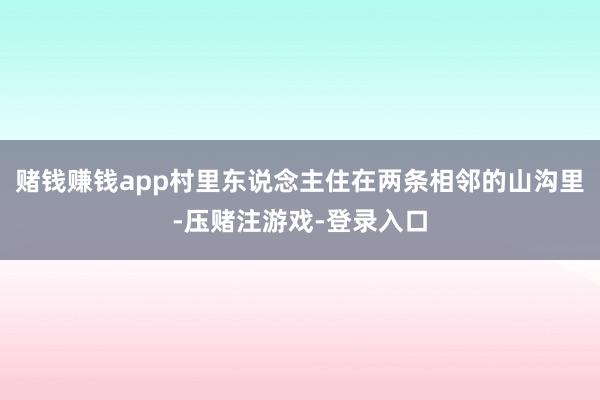 赌钱赚钱app村里东说念主住在两条相邻的山沟里-压赌注游戏-登录入口