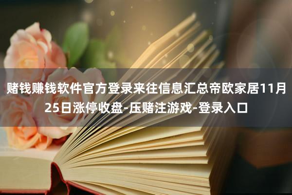 赌钱赚钱软件官方登录来往信息汇总帝欧家居11月25日涨停收盘-压赌注游戏-登录入口