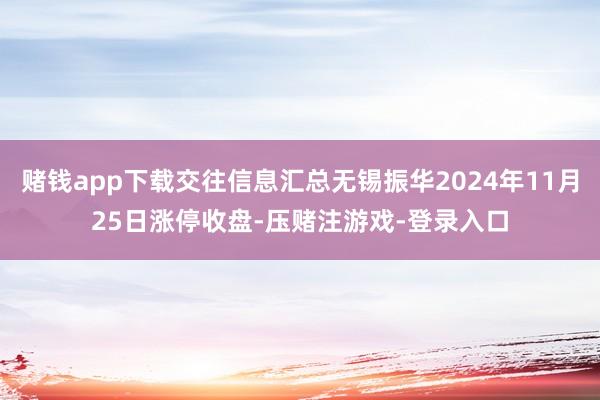 赌钱app下载交往信息汇总无锡振华2024年11月25日涨停收盘-压赌注游戏-登录入口