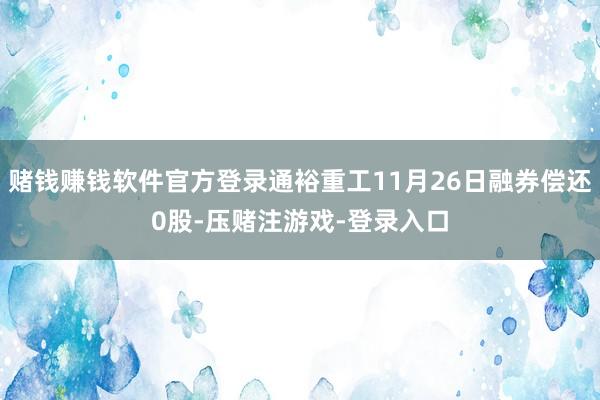 赌钱赚钱软件官方登录通裕重工11月26日融券偿还0股-压赌注游戏-登录入口