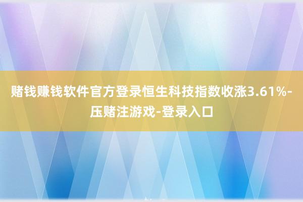 赌钱赚钱软件官方登录恒生科技指数收涨3.61%-压赌注游戏-登录入口