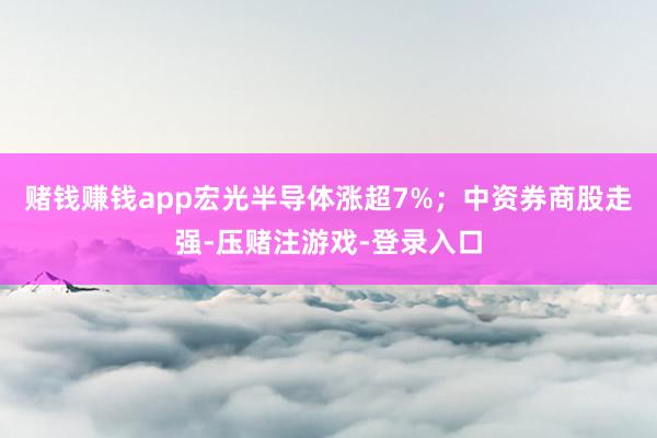 赌钱赚钱app宏光半导体涨超7%；中资券商股走强-压赌注游戏-登录入口