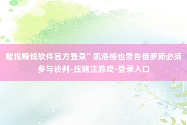 赌钱赚钱软件官方登录”凯洛格也警告俄罗斯必须参与谈判-压赌注游戏-登录入口