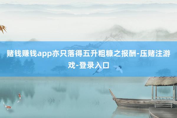 赌钱赚钱app亦只落得五升粗糠之报酬-压赌注游戏-登录入口