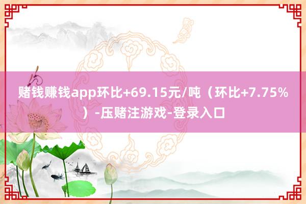 赌钱赚钱app环比+69.15元/吨（环比+7.75%）-压赌注游戏-登录入口