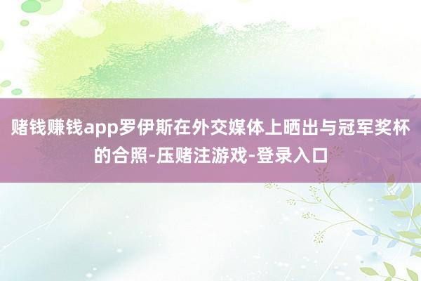 赌钱赚钱app罗伊斯在外交媒体上晒出与冠军奖杯的合照-压赌注游戏-登录入口