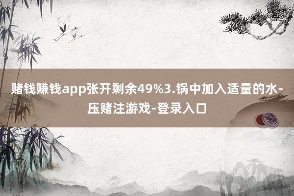 赌钱赚钱app张开剩余49%3.锅中加入适量的水-压赌注游戏-登录入口