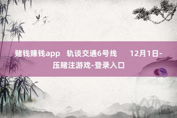 赌钱赚钱app   轨谈交通6号线      12月1日-压赌注游戏-登录入口