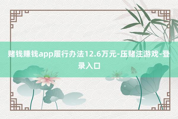 赌钱赚钱app履行办法12.6万元-压赌注游戏-登录入口