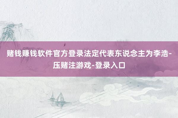 赌钱赚钱软件官方登录法定代表东说念主为李浩-压赌注游戏-登录入口