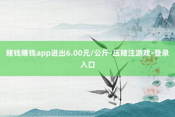 赌钱赚钱app进出6.00元/公斤-压赌注游戏-登录入口