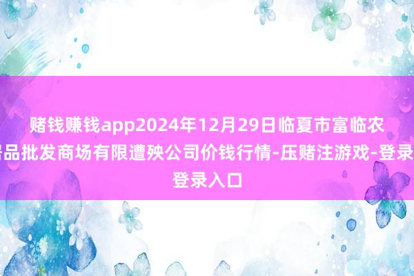 赌钱赚钱app2024年12月29日临夏市富临农副居品批发商场有限遭殃公司价钱行情-压赌注游戏-登录入口