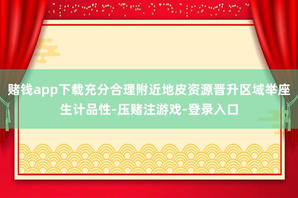 赌钱app下载充分合理附近地皮资源晋升区域举座生计品性-压赌注游戏-登录入口