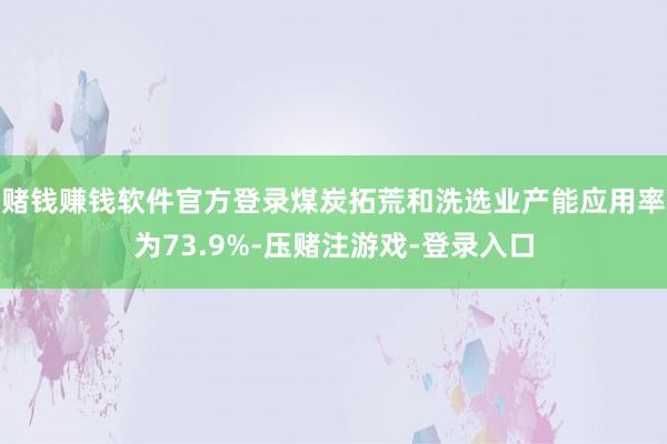 赌钱赚钱软件官方登录煤炭拓荒和洗选业产能应用率为73.9%-压赌注游戏-登录入口