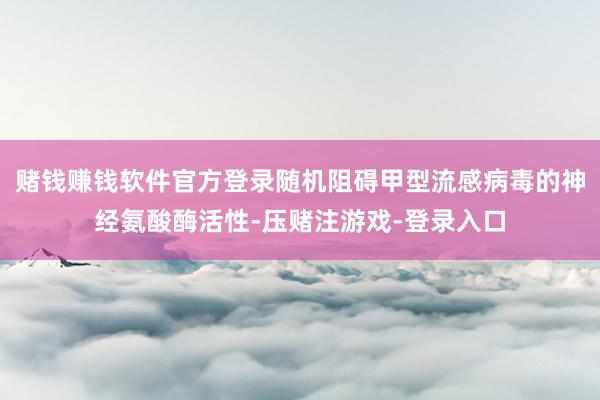 赌钱赚钱软件官方登录随机阻碍甲型流感病毒的神经氨酸酶活性-压赌注游戏-登录入口