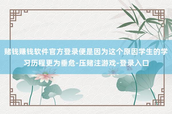 赌钱赚钱软件官方登录便是因为这个原因学生的学习历程更为垂危-压赌注游戏-登录入口